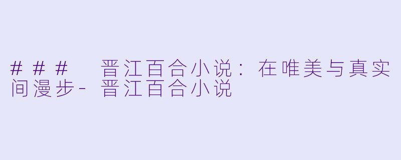 ### 晋江百合小说：在唯美与真实间漫步-晋江百合小说