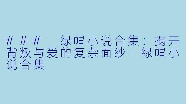 ### 绿帽小说合集：揭开背叛与爱的复杂面纱-绿帽小说合集
