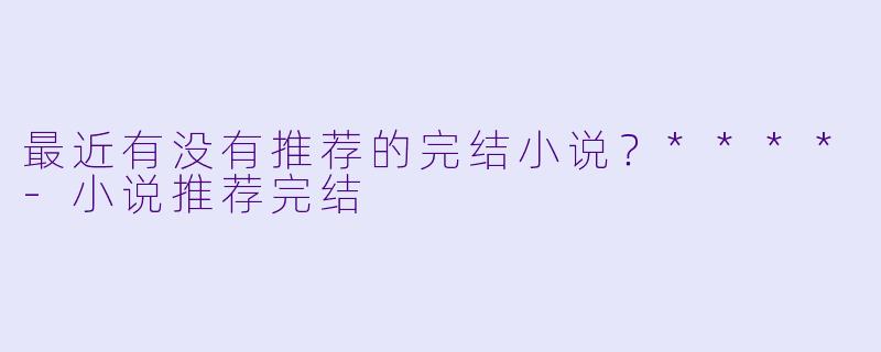 最近有没有推荐的完结小说？****