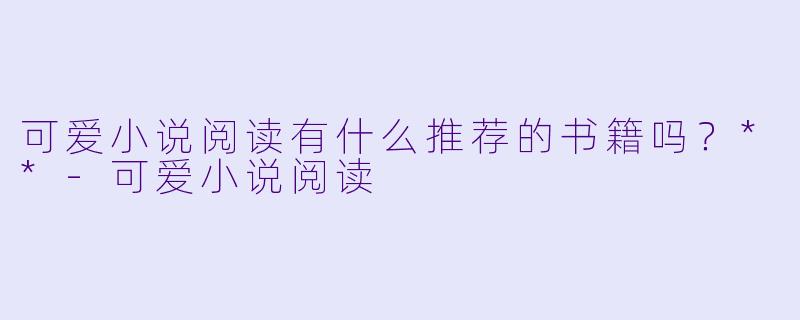 可爱小说阅读有什么推荐的书籍吗？**