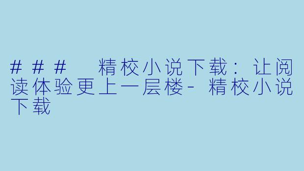 ### 精校小说下载：让阅读体验更上一层楼-精校小说下载