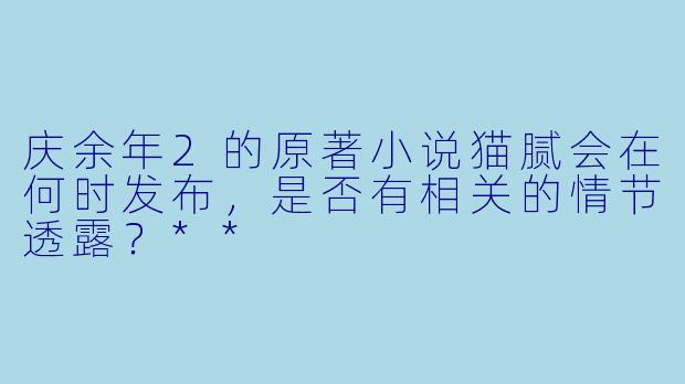 庆余年2的原著小说猫腻会在何时发布,是否有相关的情节透露?**