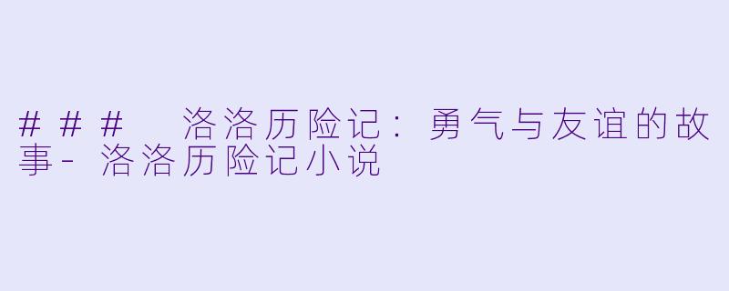 ### 洛洛历险记：勇气与友谊的故事-洛洛历险记小说