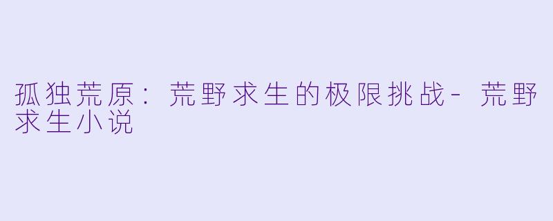 孤独荒原：荒野求生的极限挑战-荒野求生小说