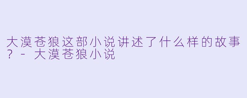 大漠苍狼这部小说讲述了什么样的故事?