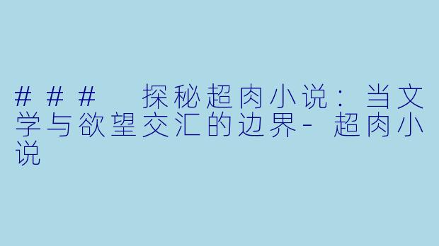 ### 探秘超肉小说：当文学与欲望交汇的边界-超肉小说