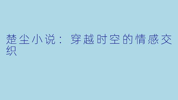 楚尘小说：穿越时空的情感交织