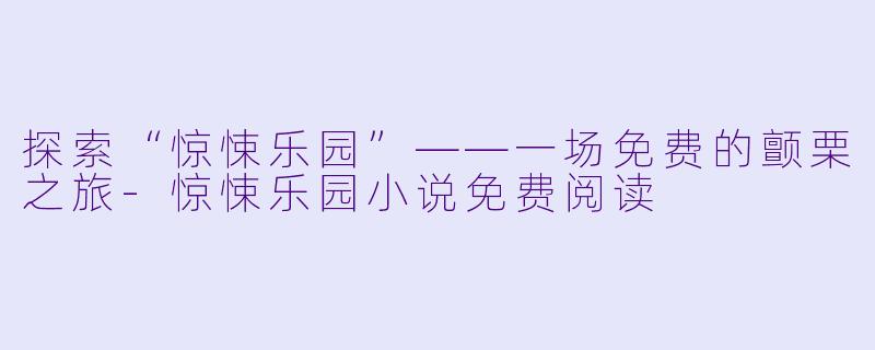 探索“惊悚乐园”——一场免费的颤栗之旅-惊悚乐园小说免费阅读