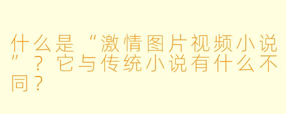 什么是“激情图片视频小说”?它与传统小说有什么不同?