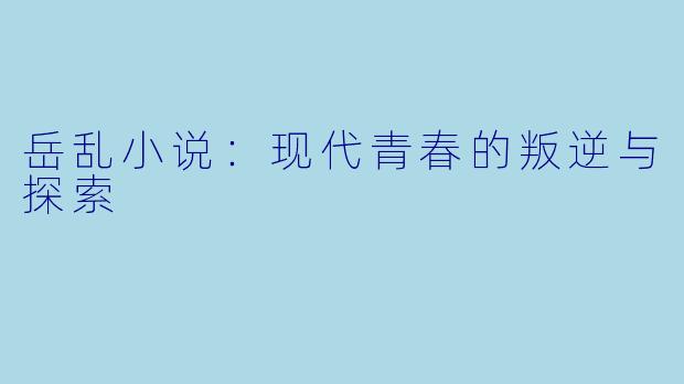 岳乱小说：现代青春的叛逆与探索