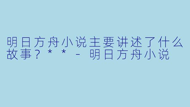 明日方舟小说主要讲述了什么故事？**-明日方舟小说