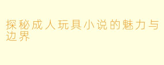 探秘成人玩具小说的魅力与边界