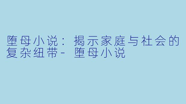 堕母小说：揭示家庭与社会的复杂纽带-堕母小说