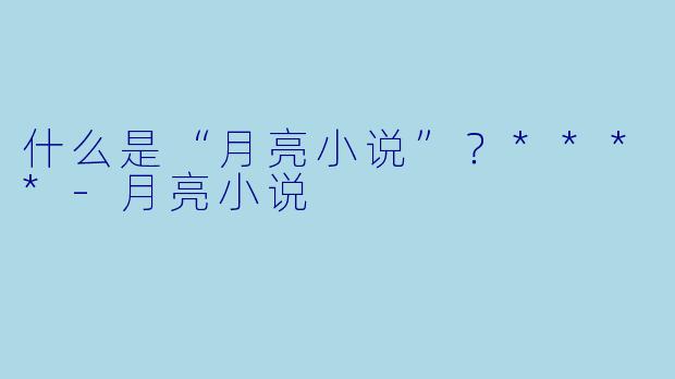 什么是“月亮小说”？****-月亮小说