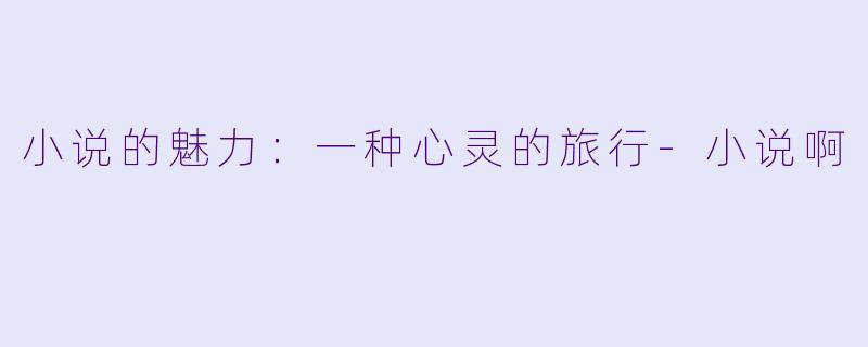 小说的魅力：一种心灵的旅行-小说啊