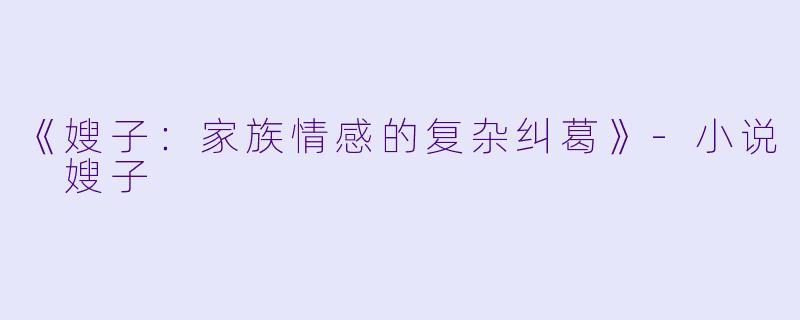 《嫂子:家族情感的复杂纠葛》