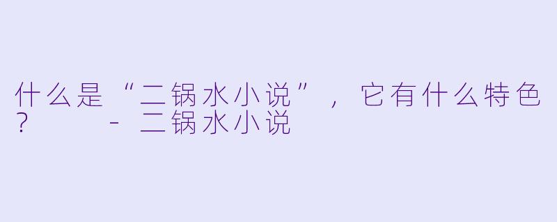 什么是“二锅水小说”,它有什么特色?