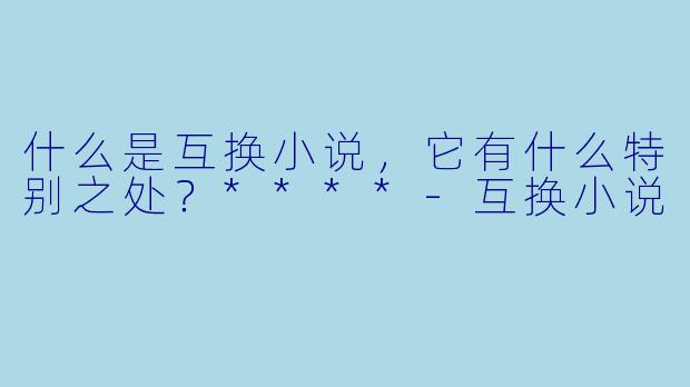 什么是互换小说,它有什么特别之处?****