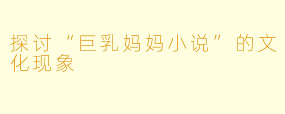 探讨“巨乳妈妈小说”的文化现象