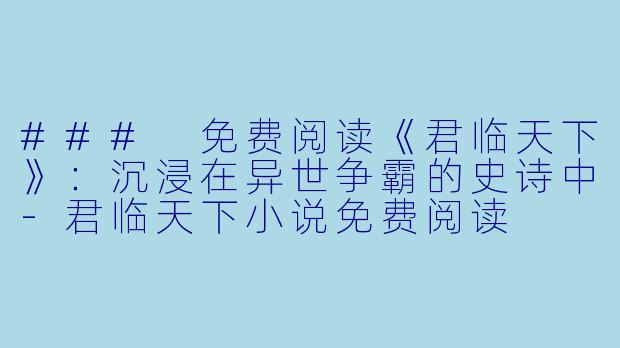 ### 免费阅读《君临天下》：沉浸在异世争霸的史诗中-君临天下小说免费阅读