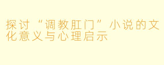 探讨“调教肛门”小说的文化意义与心理启示