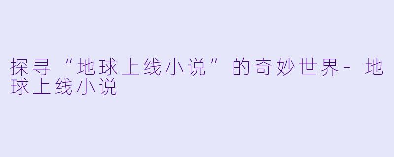探寻“地球上线小说”的奇妙世界-地球上线小说