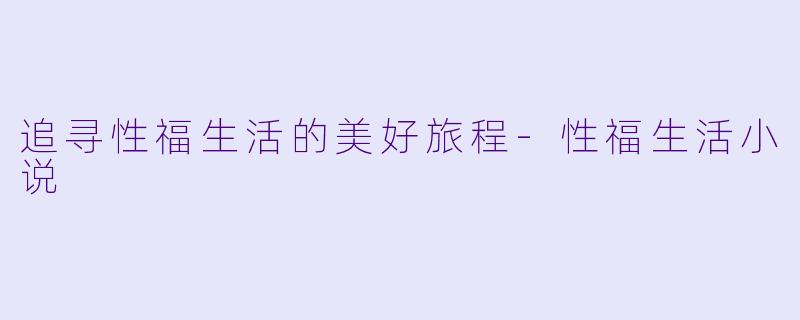 追寻性福生活的美好旅程-性福生活小说