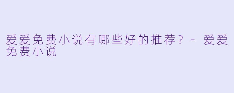 爱爱免费小说有哪些好的推荐？-爱爱免费小说