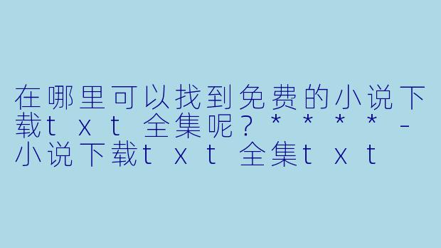 在哪里可以找到免费的小说下载txt全集呢?****