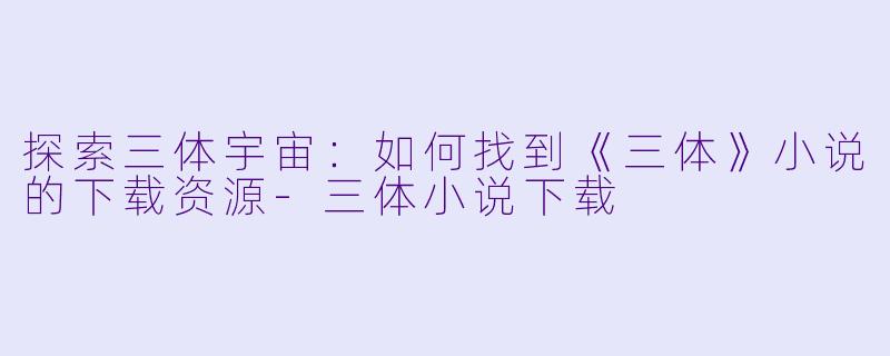 探索三体宇宙：如何找到《三体》小说的下载资源-三体小说下载