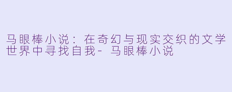 马眼棒小说：在奇幻与现实交织的文学世界中寻找自我-马眼棒小说