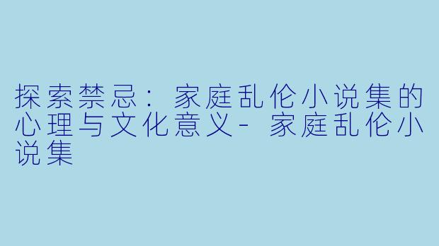 探索禁忌：家庭乱伦小说集的心理与文化意义-家庭乱伦小说集