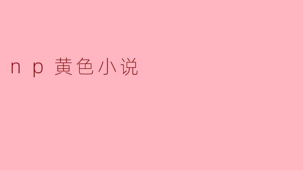 ### 探讨“NP黄色小说”的文化现象与社会影响