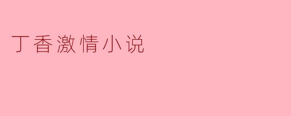 ### 丁香激情:探寻情感深处的浪漫之旅