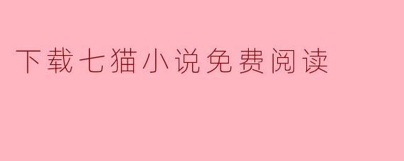 畅享阅读乐趣:如何免费下载七猫小说进行免费阅读