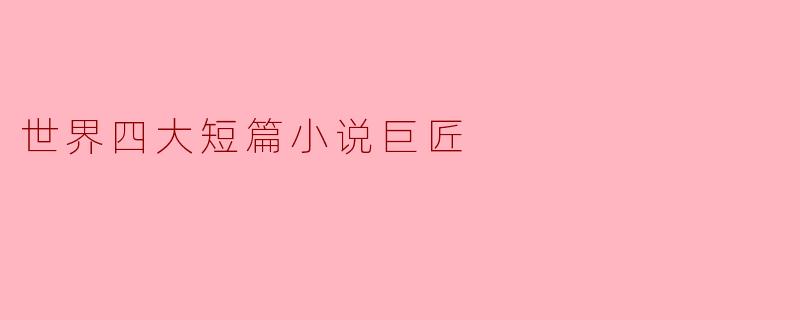 世界四大短篇小说巨匠是谁，他们各自的代表作有哪些？****