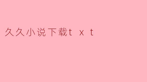 畅享阅读乐趣:“久久小说下载TXT”平台的魅力