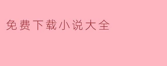 免费下载小说大全——畅游书海的最佳选择