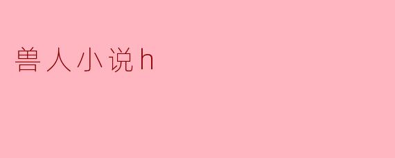兽人小说中的“H”元素通常指的是什么？  