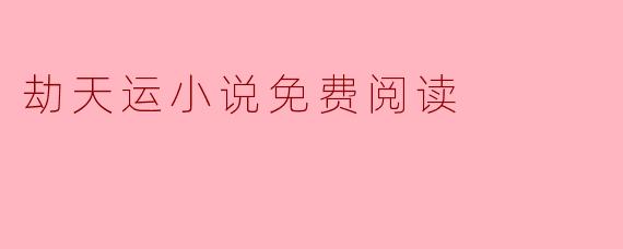 ### 劫天运小说免费阅读:探索玄幻世界的奇妙之旅