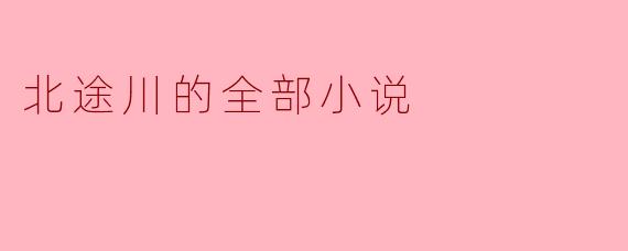北途川的全部小说有哪些主题和风格特点?