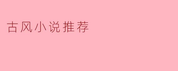 ### 古风小说推荐:穿越时空的浪漫与侠义