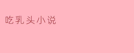 探索乳头小说：欲望与边界的交错