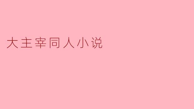 ### 大主宰同人小说:穿越异界的冒险旅程