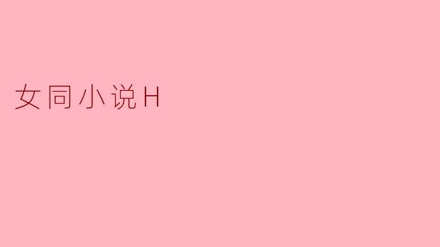 女同小说H的主要内容一般是什么？