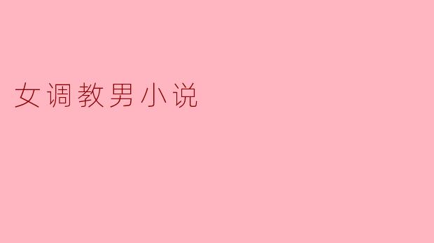 ### 颠覆传统:女调教男小说的魅力与反思