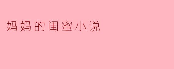 妈妈的闺蜜小说
