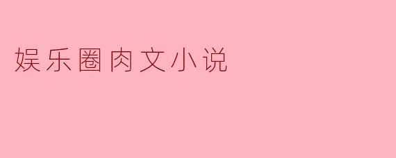 透过文字的迷雾:揭开娱乐圈肉文小说的魅力
