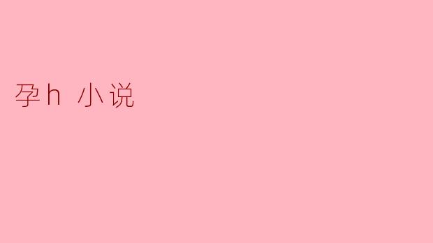 孕h小说是什么类型的小说,主要内容是什么?