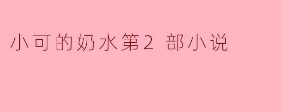 小可的奶水第2部小说